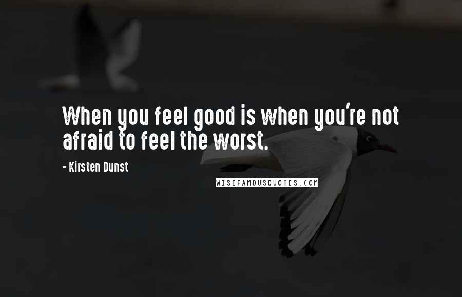 Kirsten Dunst Quotes: When you feel good is when you're not afraid to feel the worst.