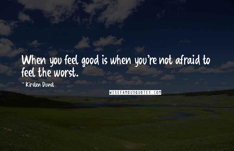 Kirsten Dunst Quotes: When you feel good is when you're not afraid to feel the worst.