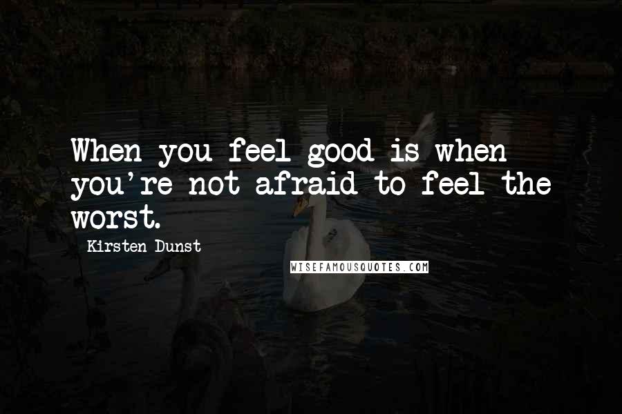 Kirsten Dunst Quotes: When you feel good is when you're not afraid to feel the worst.