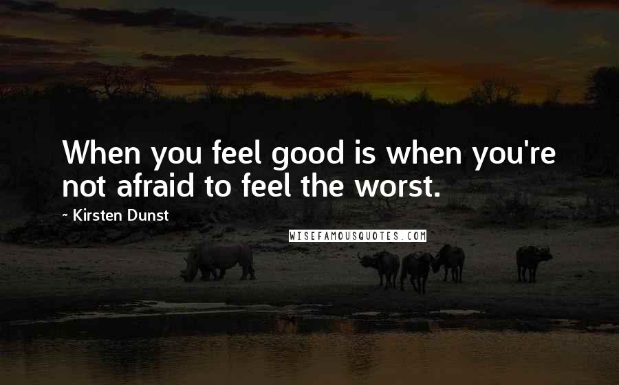 Kirsten Dunst Quotes: When you feel good is when you're not afraid to feel the worst.