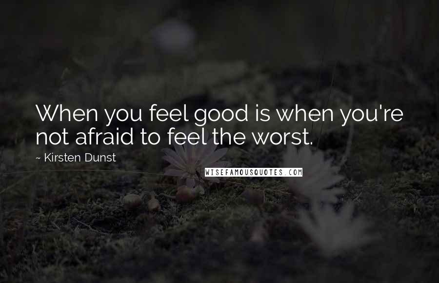 Kirsten Dunst Quotes: When you feel good is when you're not afraid to feel the worst.