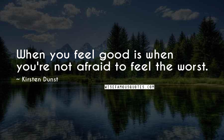 Kirsten Dunst Quotes: When you feel good is when you're not afraid to feel the worst.