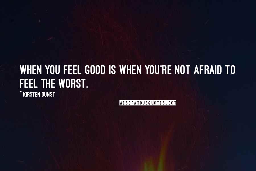 Kirsten Dunst Quotes: When you feel good is when you're not afraid to feel the worst.