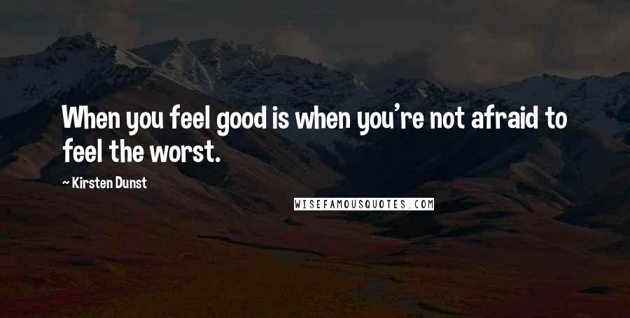 Kirsten Dunst Quotes: When you feel good is when you're not afraid to feel the worst.