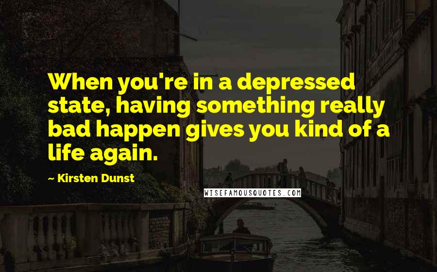 Kirsten Dunst Quotes: When you're in a depressed state, having something really bad happen gives you kind of a life again.