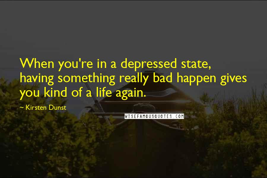 Kirsten Dunst Quotes: When you're in a depressed state, having something really bad happen gives you kind of a life again.