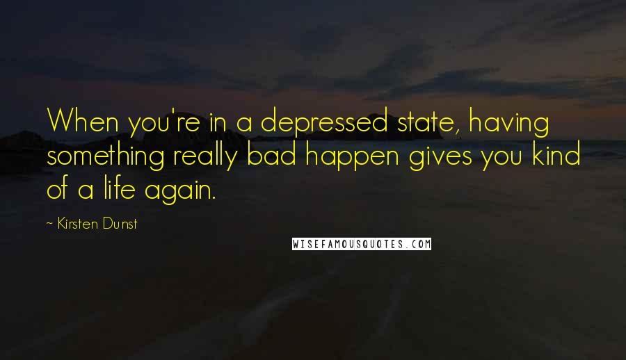 Kirsten Dunst Quotes: When you're in a depressed state, having something really bad happen gives you kind of a life again.