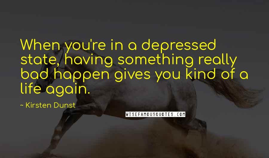 Kirsten Dunst Quotes: When you're in a depressed state, having something really bad happen gives you kind of a life again.