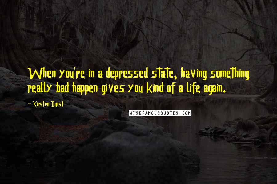 Kirsten Dunst Quotes: When you're in a depressed state, having something really bad happen gives you kind of a life again.