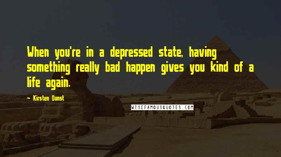 Kirsten Dunst Quotes: When you're in a depressed state, having something really bad happen gives you kind of a life again.