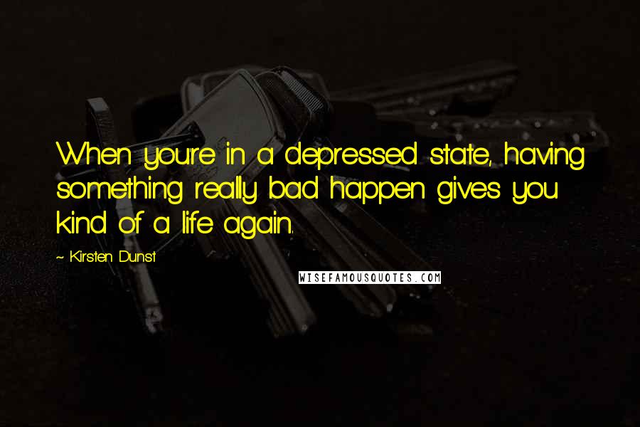 Kirsten Dunst Quotes: When you're in a depressed state, having something really bad happen gives you kind of a life again.