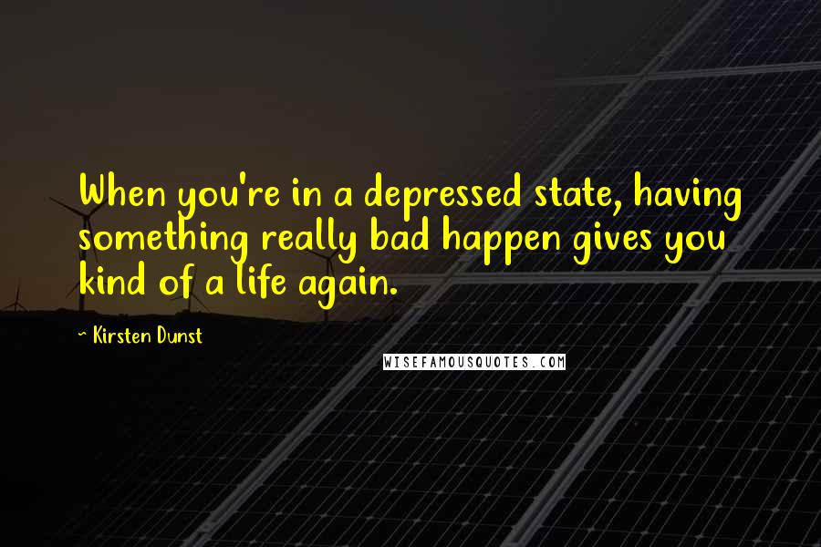 Kirsten Dunst Quotes: When you're in a depressed state, having something really bad happen gives you kind of a life again.