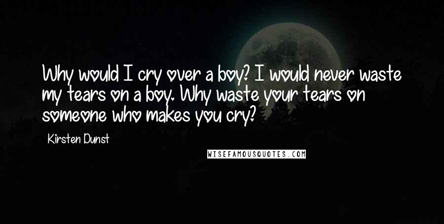 Kirsten Dunst Quotes: Why would I cry over a boy? I would never waste my tears on a boy. Why waste your tears on someone who makes you cry?