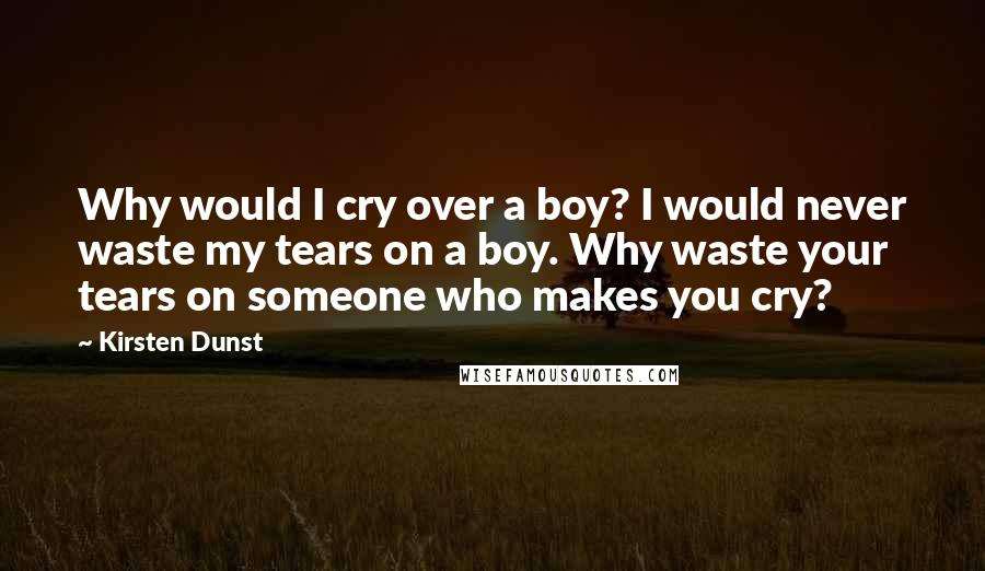 Kirsten Dunst Quotes: Why would I cry over a boy? I would never waste my tears on a boy. Why waste your tears on someone who makes you cry?