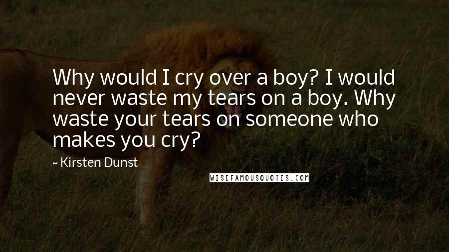 Kirsten Dunst Quotes: Why would I cry over a boy? I would never waste my tears on a boy. Why waste your tears on someone who makes you cry?