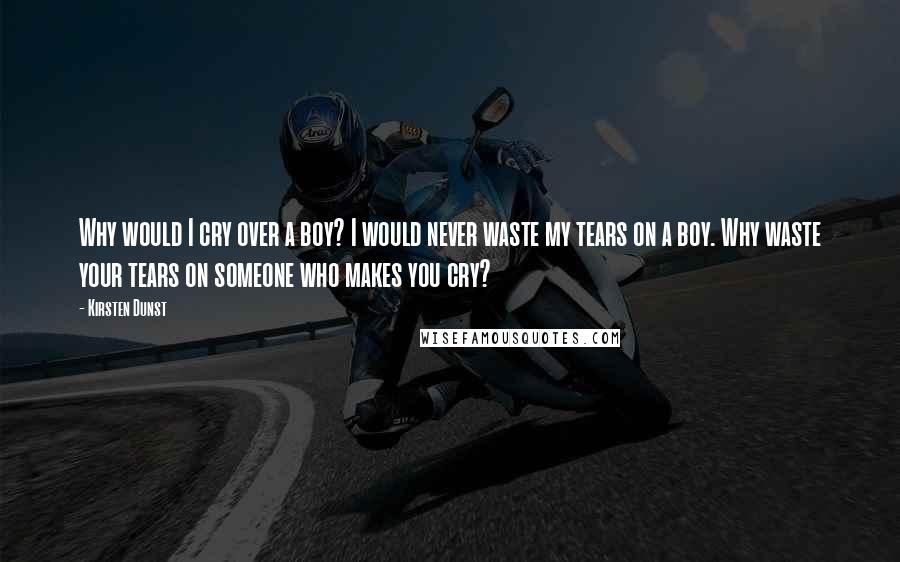 Kirsten Dunst Quotes: Why would I cry over a boy? I would never waste my tears on a boy. Why waste your tears on someone who makes you cry?