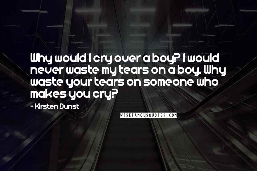 Kirsten Dunst Quotes: Why would I cry over a boy? I would never waste my tears on a boy. Why waste your tears on someone who makes you cry?
