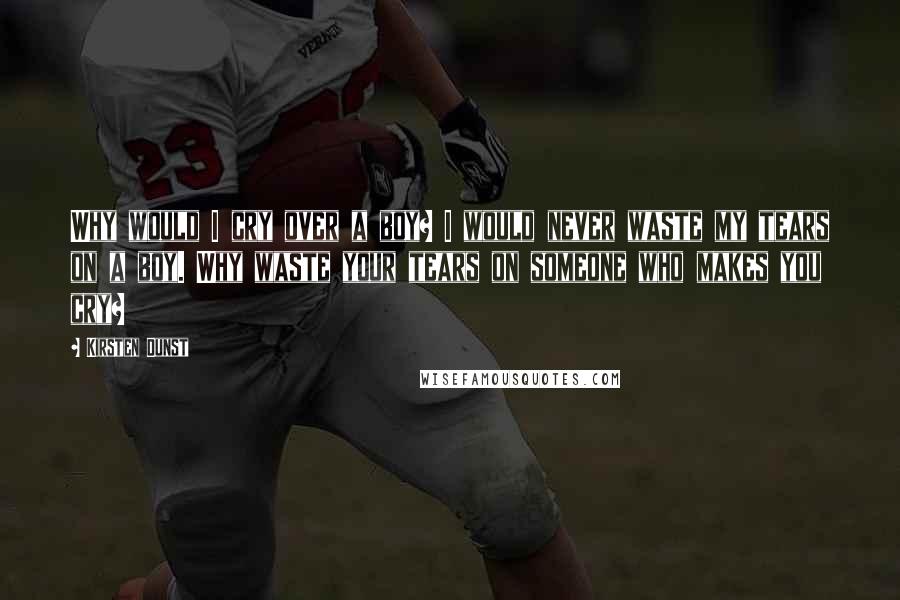 Kirsten Dunst Quotes: Why would I cry over a boy? I would never waste my tears on a boy. Why waste your tears on someone who makes you cry?