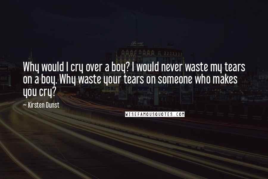 Kirsten Dunst Quotes: Why would I cry over a boy? I would never waste my tears on a boy. Why waste your tears on someone who makes you cry?