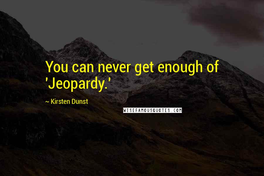 Kirsten Dunst Quotes: You can never get enough of 'Jeopardy.'