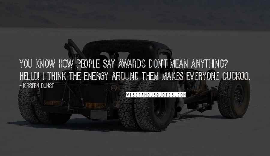 Kirsten Dunst Quotes: You know how people say awards don't mean anything? Hello! I think the energy around them makes everyone cuckoo.