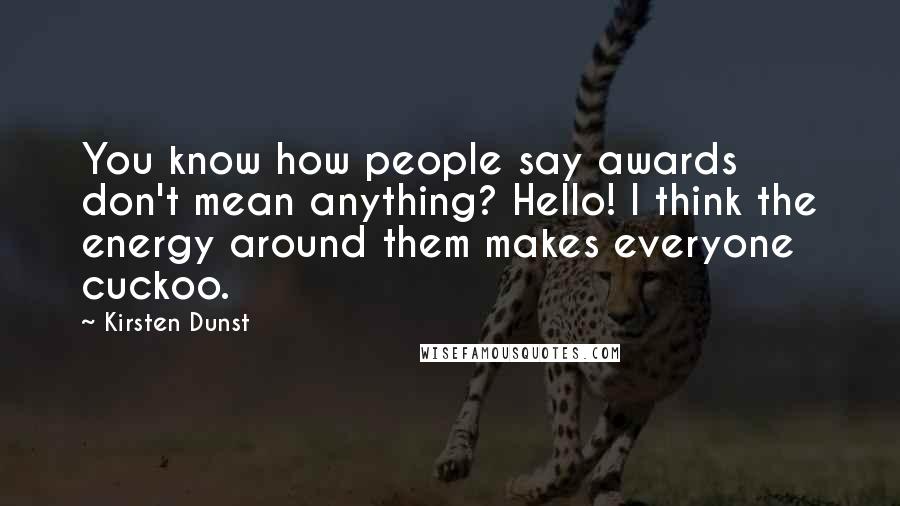 Kirsten Dunst Quotes: You know how people say awards don't mean anything? Hello! I think the energy around them makes everyone cuckoo.