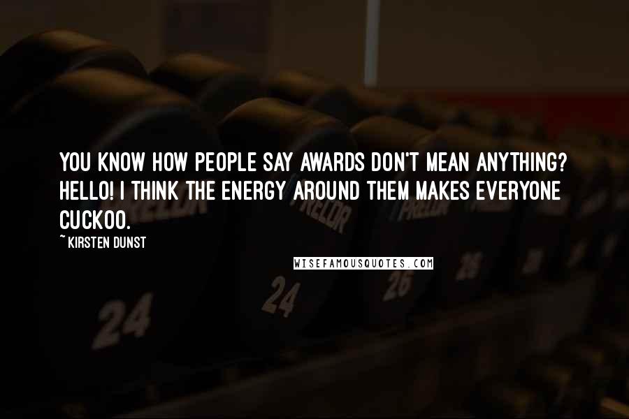 Kirsten Dunst Quotes: You know how people say awards don't mean anything? Hello! I think the energy around them makes everyone cuckoo.