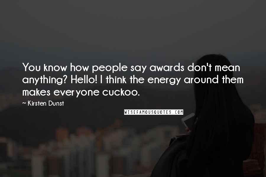 Kirsten Dunst Quotes: You know how people say awards don't mean anything? Hello! I think the energy around them makes everyone cuckoo.