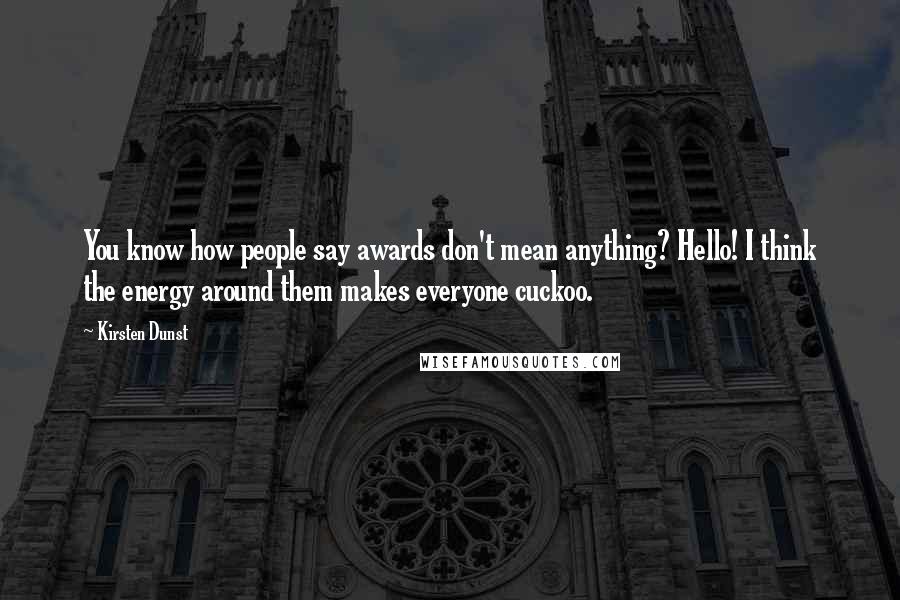 Kirsten Dunst Quotes: You know how people say awards don't mean anything? Hello! I think the energy around them makes everyone cuckoo.