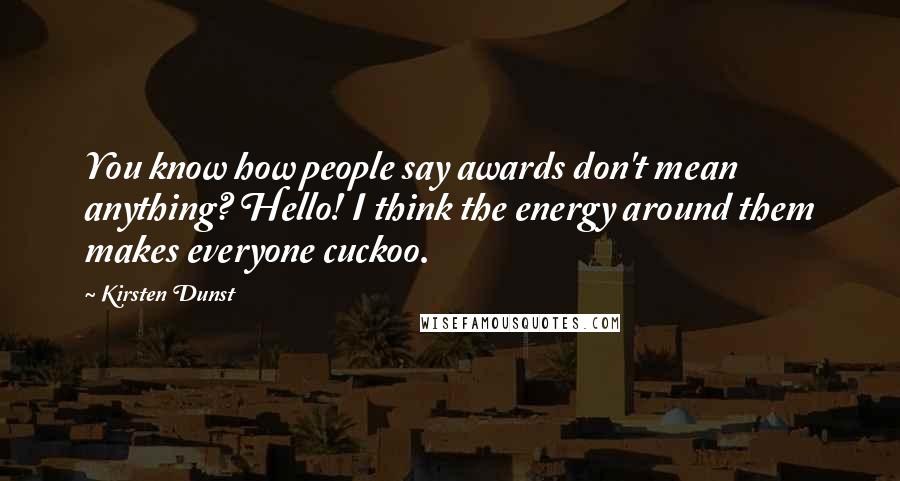 Kirsten Dunst Quotes: You know how people say awards don't mean anything? Hello! I think the energy around them makes everyone cuckoo.