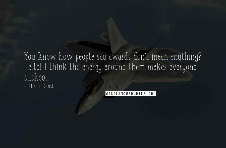 Kirsten Dunst Quotes: You know how people say awards don't mean anything? Hello! I think the energy around them makes everyone cuckoo.