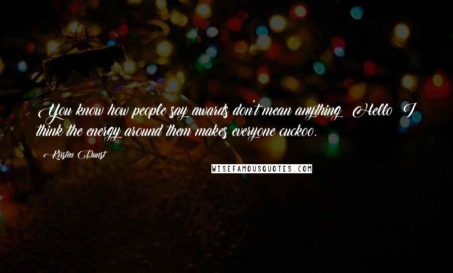 Kirsten Dunst Quotes: You know how people say awards don't mean anything? Hello! I think the energy around them makes everyone cuckoo.