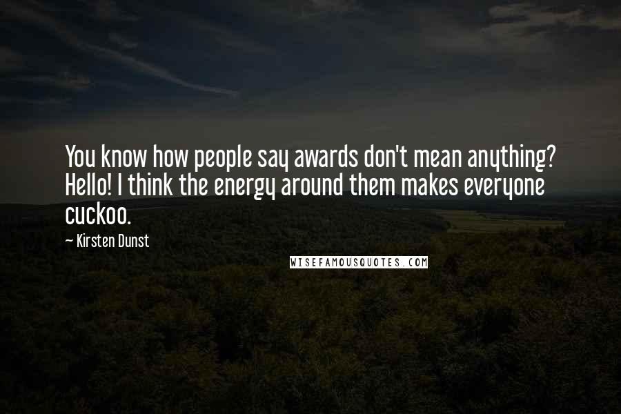 Kirsten Dunst Quotes: You know how people say awards don't mean anything? Hello! I think the energy around them makes everyone cuckoo.