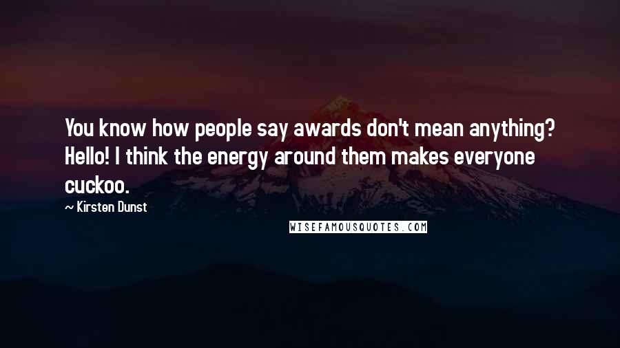 Kirsten Dunst Quotes: You know how people say awards don't mean anything? Hello! I think the energy around them makes everyone cuckoo.