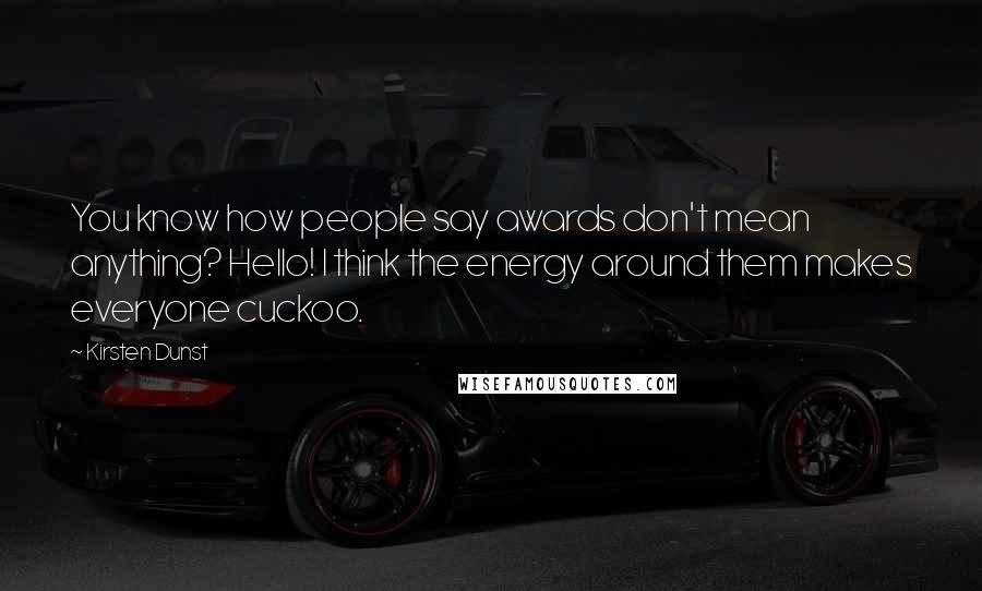Kirsten Dunst Quotes: You know how people say awards don't mean anything? Hello! I think the energy around them makes everyone cuckoo.