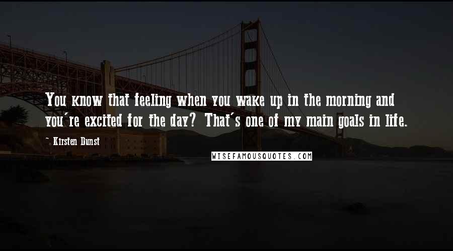 Kirsten Dunst Quotes: You know that feeling when you wake up in the morning and you're excited for the day? That's one of my main goals in life.