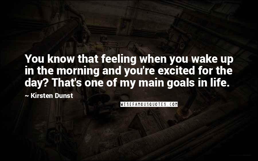 Kirsten Dunst Quotes: You know that feeling when you wake up in the morning and you're excited for the day? That's one of my main goals in life.