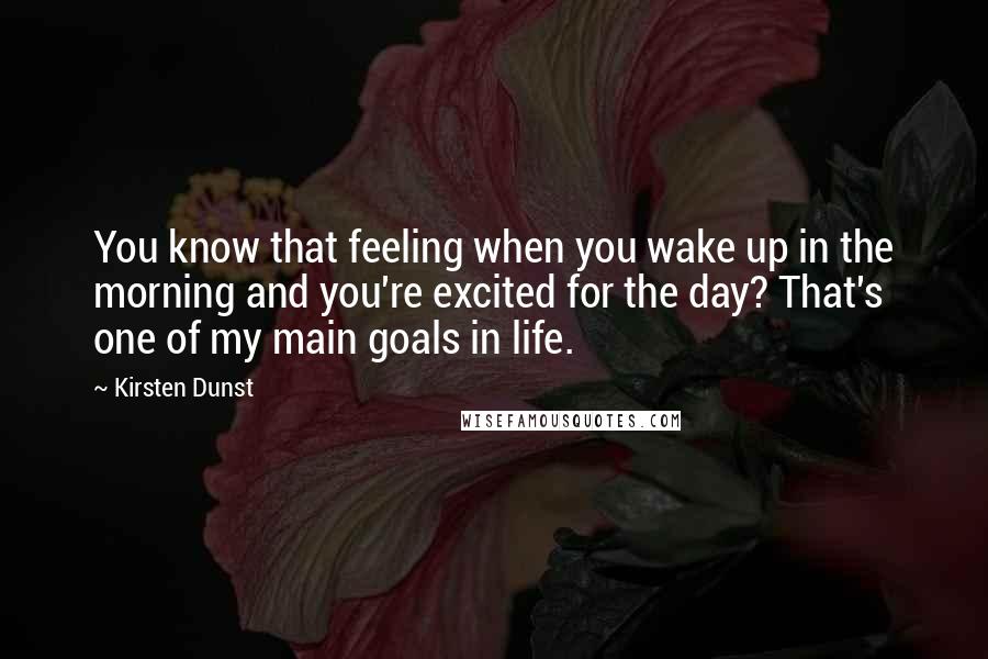 Kirsten Dunst Quotes: You know that feeling when you wake up in the morning and you're excited for the day? That's one of my main goals in life.