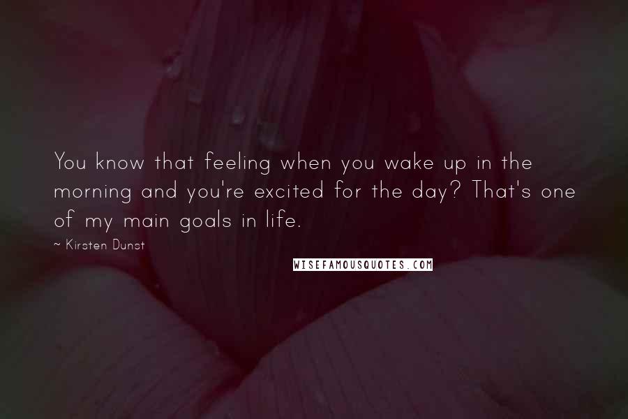 Kirsten Dunst Quotes: You know that feeling when you wake up in the morning and you're excited for the day? That's one of my main goals in life.