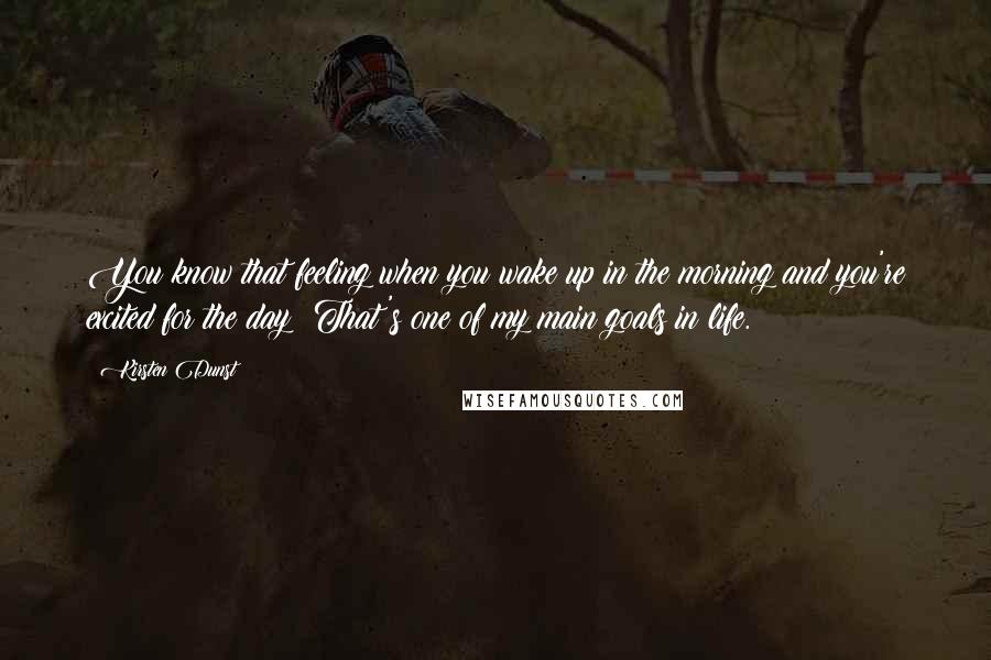 Kirsten Dunst Quotes: You know that feeling when you wake up in the morning and you're excited for the day? That's one of my main goals in life.