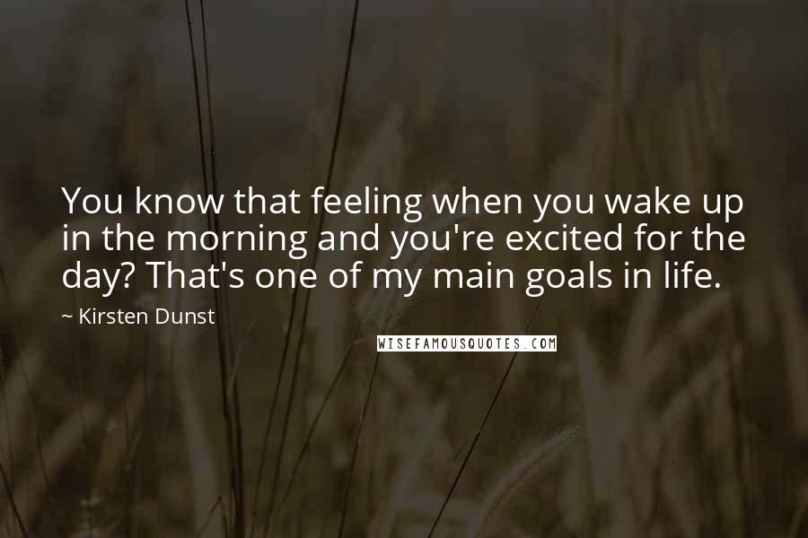 Kirsten Dunst Quotes: You know that feeling when you wake up in the morning and you're excited for the day? That's one of my main goals in life.