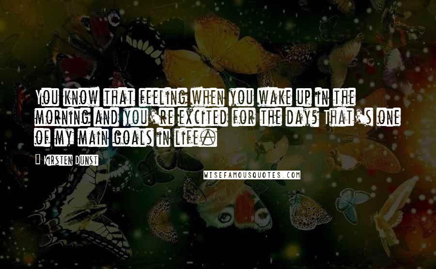 Kirsten Dunst Quotes: You know that feeling when you wake up in the morning and you're excited for the day? That's one of my main goals in life.