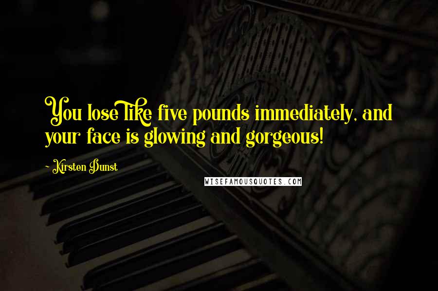 Kirsten Dunst Quotes: You lose like five pounds immediately, and your face is glowing and gorgeous!