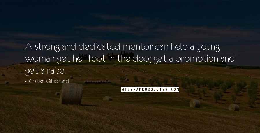 Kirsten Gillibrand Quotes: A strong and dedicated mentor can help a young woman get her foot in the door, get a promotion and get a raise.