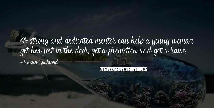 Kirsten Gillibrand Quotes: A strong and dedicated mentor can help a young woman get her foot in the door, get a promotion and get a raise.