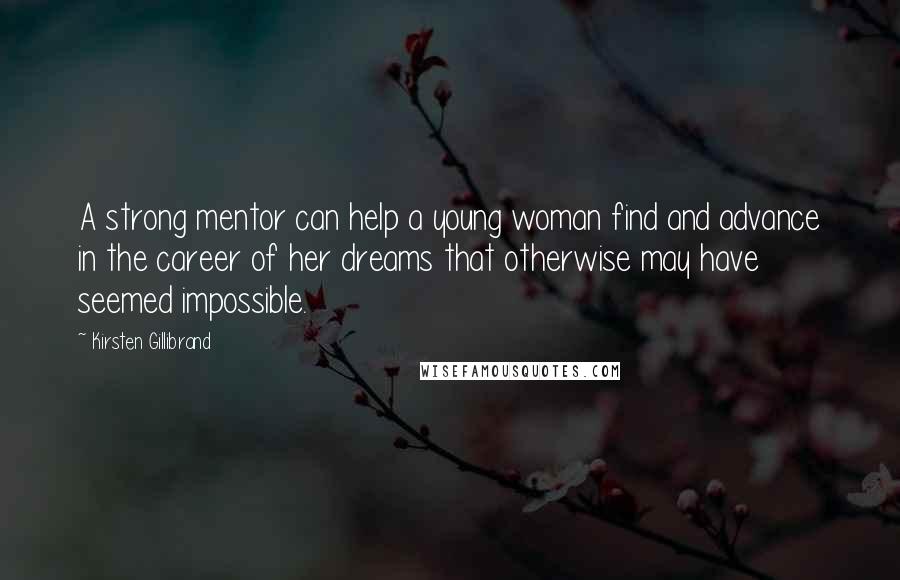 Kirsten Gillibrand Quotes: A strong mentor can help a young woman find and advance in the career of her dreams that otherwise may have seemed impossible.