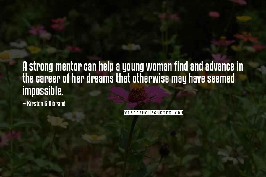 Kirsten Gillibrand Quotes: A strong mentor can help a young woman find and advance in the career of her dreams that otherwise may have seemed impossible.