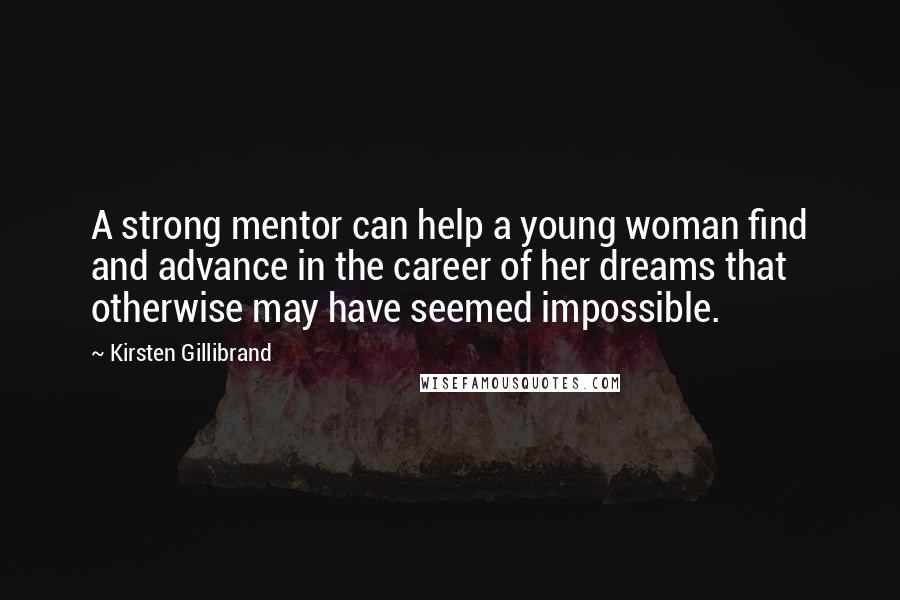 Kirsten Gillibrand Quotes: A strong mentor can help a young woman find and advance in the career of her dreams that otherwise may have seemed impossible.