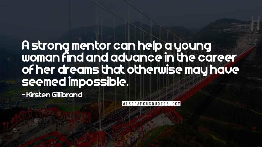 Kirsten Gillibrand Quotes: A strong mentor can help a young woman find and advance in the career of her dreams that otherwise may have seemed impossible.