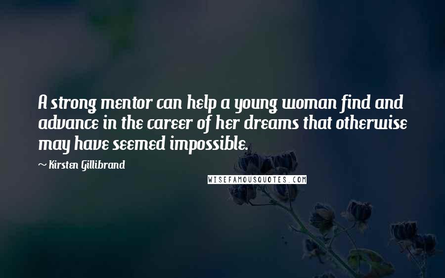 Kirsten Gillibrand Quotes: A strong mentor can help a young woman find and advance in the career of her dreams that otherwise may have seemed impossible.